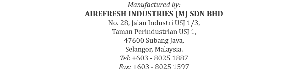Manufactured by: AIREFRESH INDUSTRIES (M) SDN BHD No. 28, Jalan Industri USJ 1/3, Taman Perindustrian USJ 1, 47600 Subang Jaya, Selangor, Malaysia. Tel: +603 - 8025 1887 Fax: +603 - 8025 1597