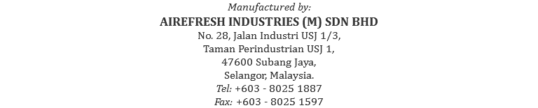 Manufactured by: AIREFRESH INDUSTRIES (M) SDN BHD No. 28, Jalan Industri USJ 1/3, Taman Perindustrian USJ 1, 47600 Subang Jaya, Selangor, Malaysia. Tel: +603 - 8025 1887 Fax: +603 - 8025 1597